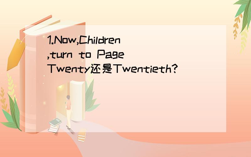 1.Now,Children,turn to Page Twenty还是Twentieth?