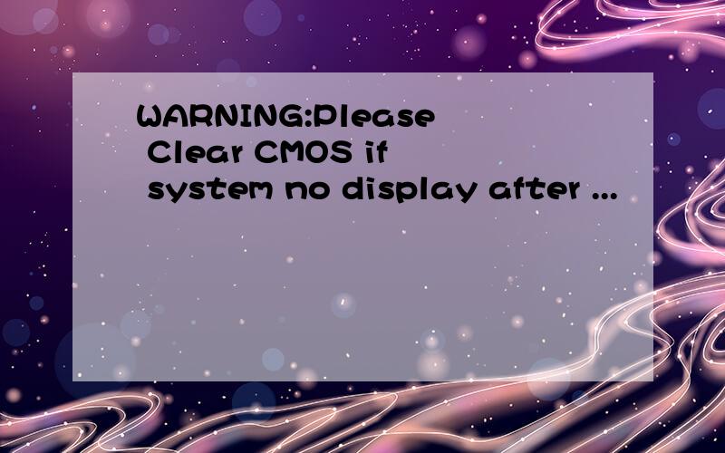WARNING:Please Clear CMOS if system no display after ...