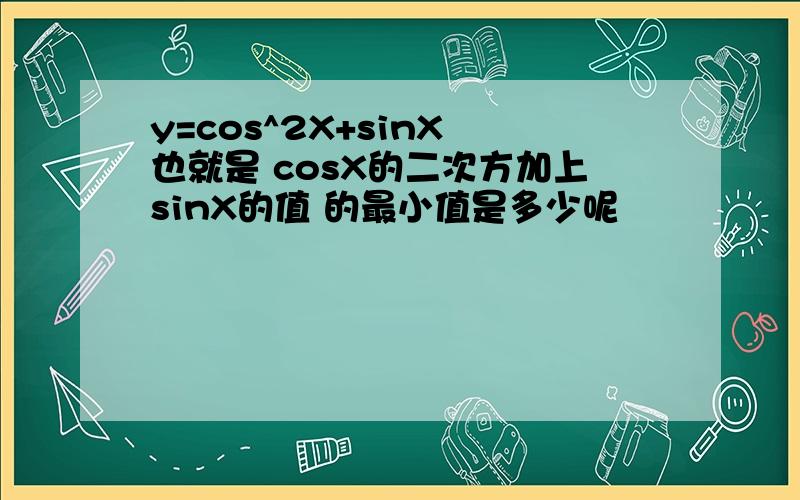 y=cos^2X+sinX 也就是 cosX的二次方加上sinX的值 的最小值是多少呢