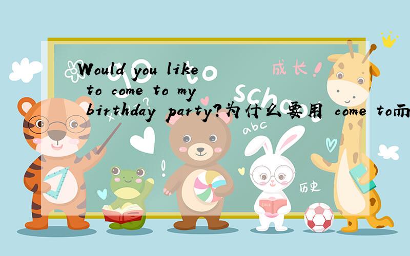 Would you like to come to my birthday party?为什么要用 come to而不用