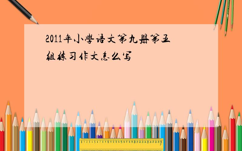 2011年小学语文第九册第五组练习作文怎么写
