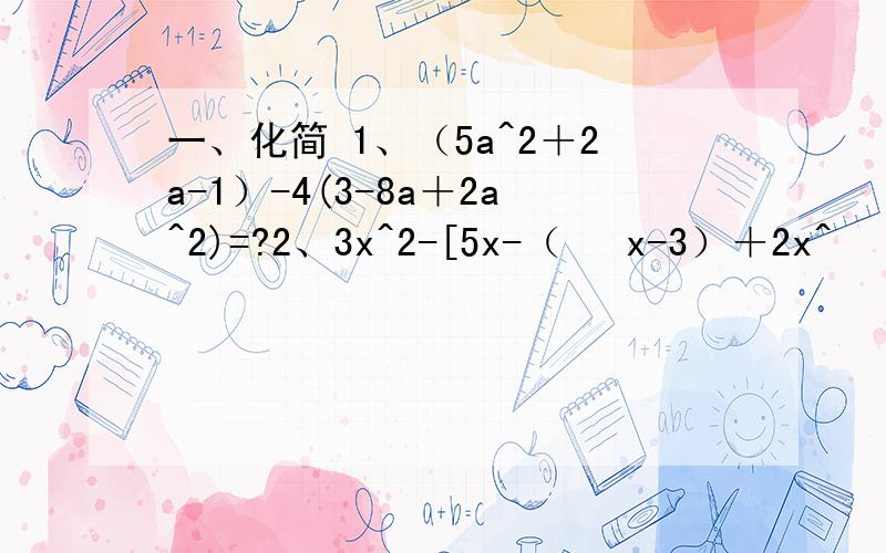 一、化简 1、（5a^2＋2a-1）-4(3-8a＋2a^2)=?2、3x^2-[5x-（½ x-3）＋2x^