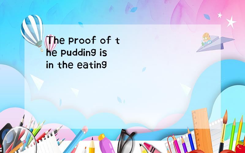 The proof of the pudding is in the eating
