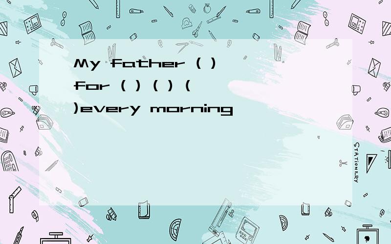 My father ( ) for ( ) ( ) ( )every morning