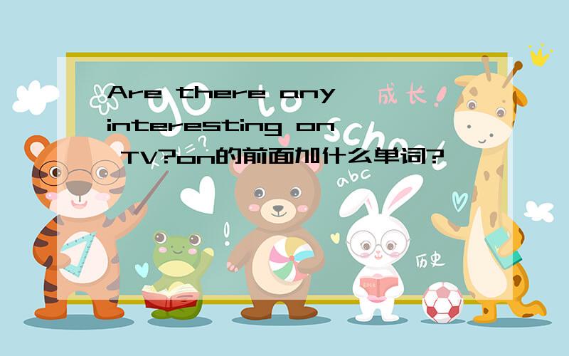 Are there any interesting on TV?on的前面加什么单词?