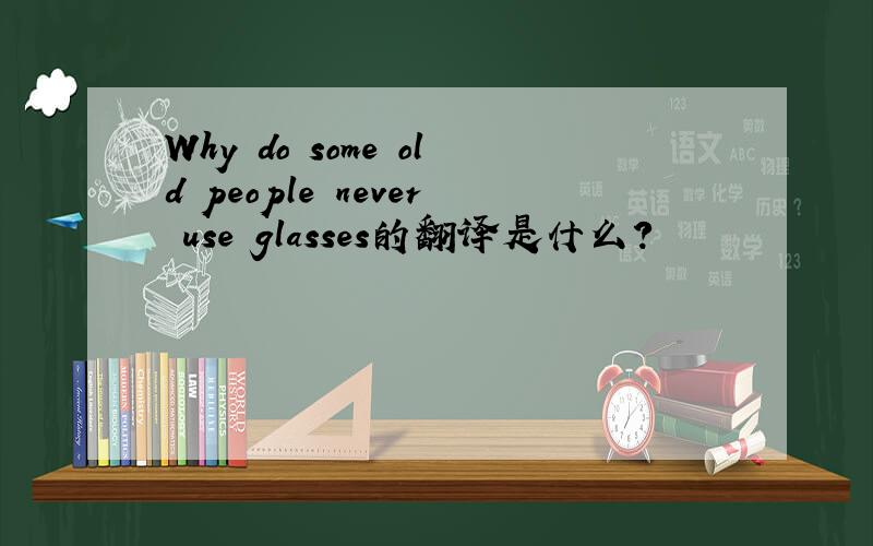 Why do some old people never use glasses的翻译是什么?