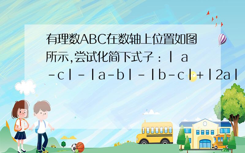 有理数ABC在数轴上位置如图所示,尝试化简下式子：| a-c|-|a-b|-|b-c|+|2a| c＜a＜0＜c求答案与