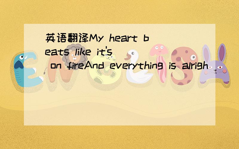 英语翻译My heart beats like it's on fireAnd everything is alrigh