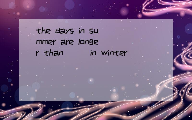 the days in summer are longer than [ ]in winter