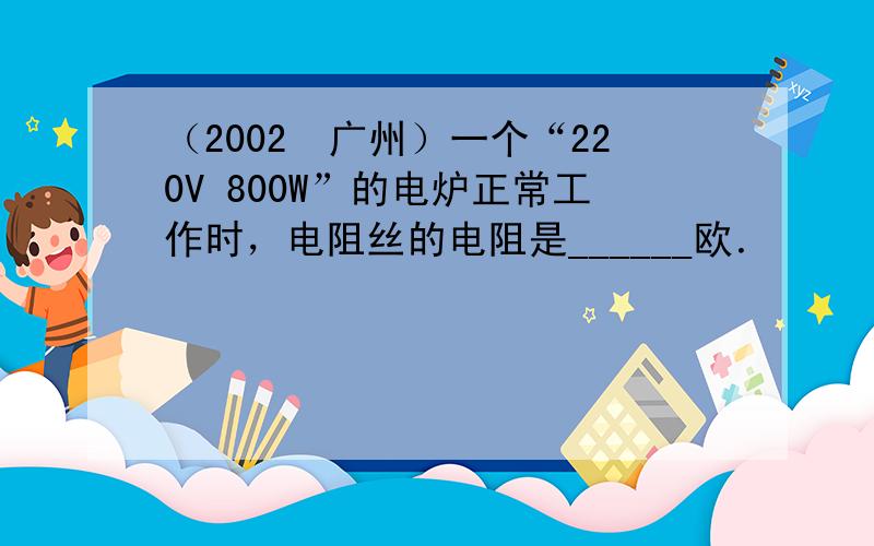 （2002•广州）一个“220V 800W”的电炉正常工作时，电阻丝的电阻是______欧．