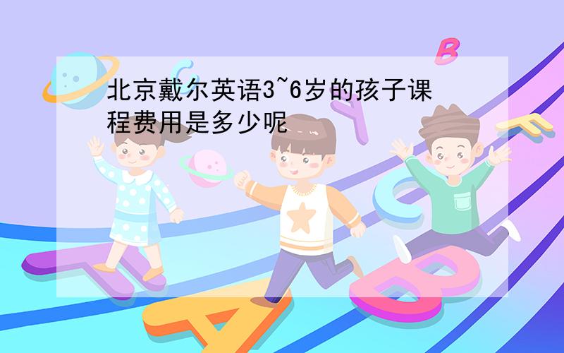 北京戴尔英语3~6岁的孩子课程费用是多少呢