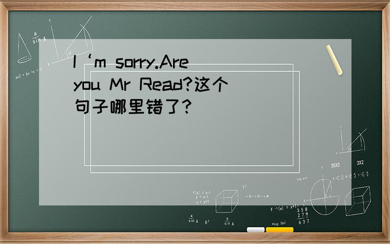 I‘m sorry.Are you Mr Read?这个句子哪里错了?