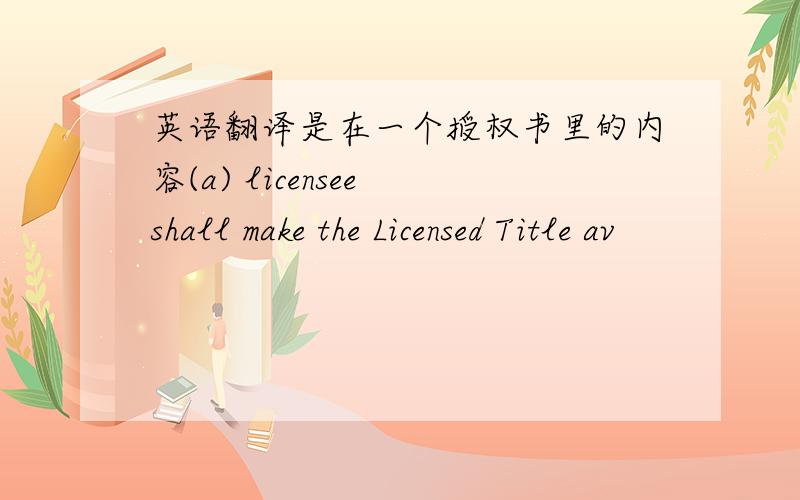 英语翻译是在一个授权书里的内容(a) licensee shall make the Licensed Title av