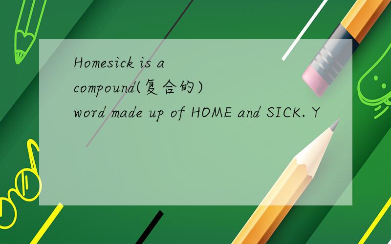 Homesick is a compound(复合的) word made up of HOME and SICK. Y
