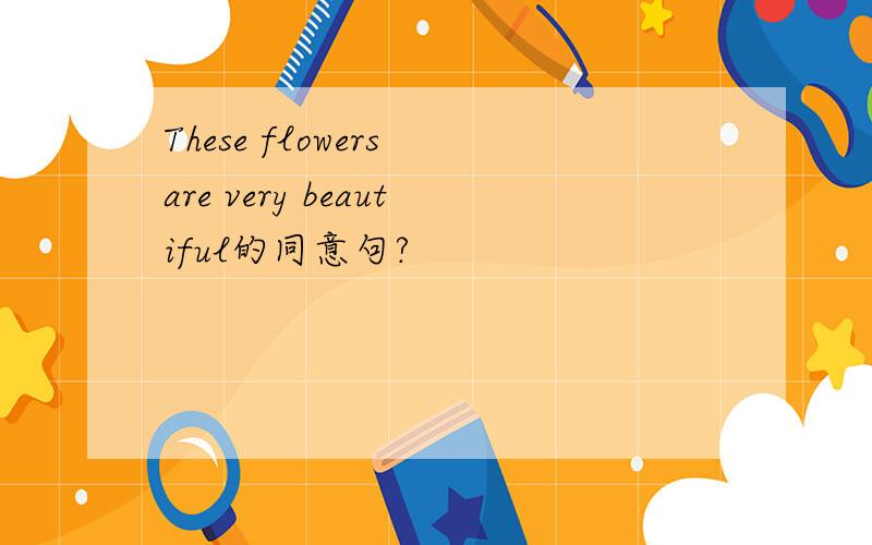 These flowers are very beautiful的同意句?