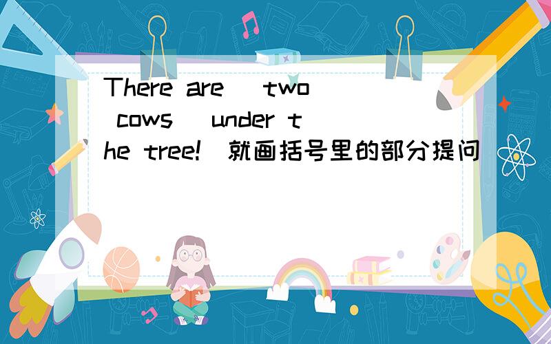 There are (two cows) under the tree!(就画括号里的部分提问）