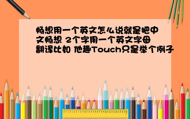 畅想用一个英文怎么说就是把中文畅想 2个字用一个英文字母翻译比如 他趣Touch只是举个例子