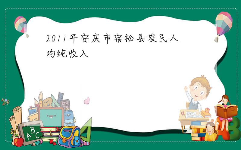 2011年安庆市宿松县农民人均纯收入