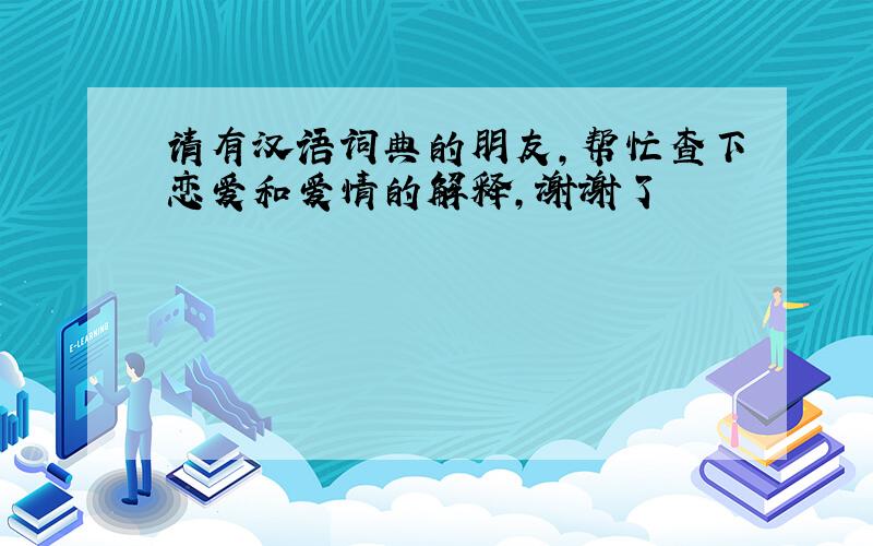 请有汉语词典的朋友,帮忙查下恋爱和爱情的解释,谢谢了