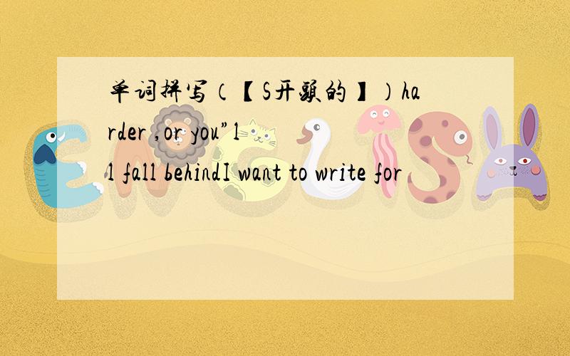 单词拼写（【S开头的】）harder ,or you”ll fall behindI want to write for