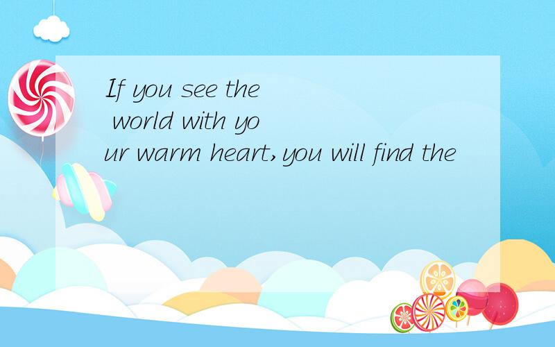 If you see the world with your warm heart,you will find the