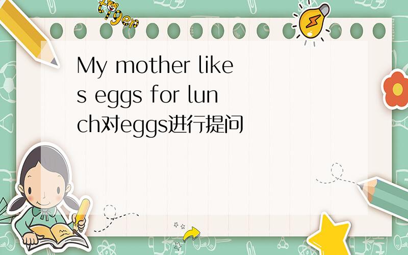 My mother likes eggs for lunch对eggs进行提问