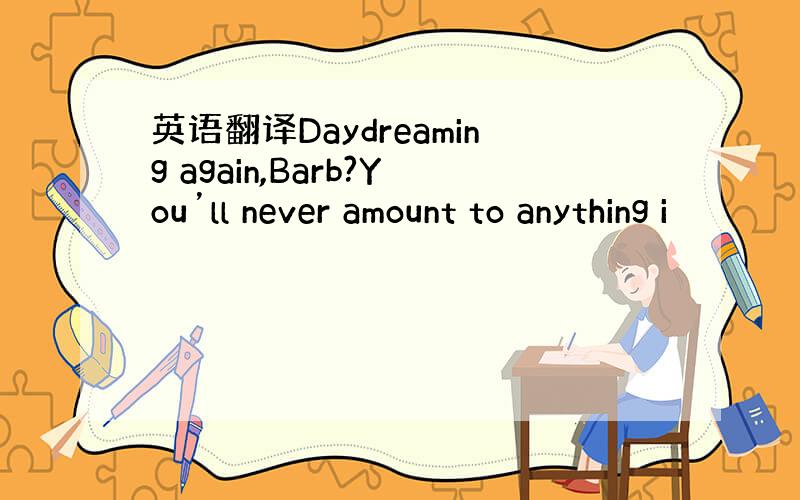 英语翻译Daydreaming again,Barb?You’ll never amount to anything i