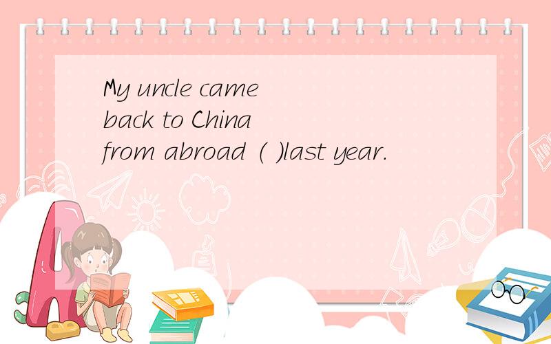 My uncle came back to China from abroad （ ）last year.