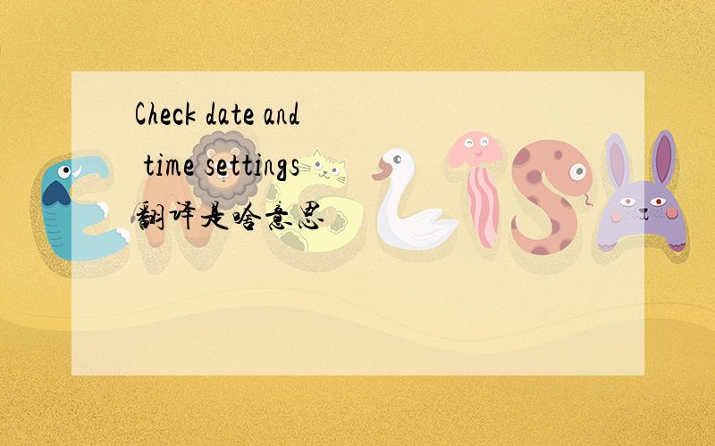 Check date and time settings翻译是啥意思
