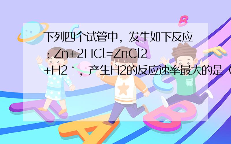 下列四个试管中，发生如下反应：Zn+2HCl=ZnCl2+H2↑，产生H2的反应速率最大的是（　　）