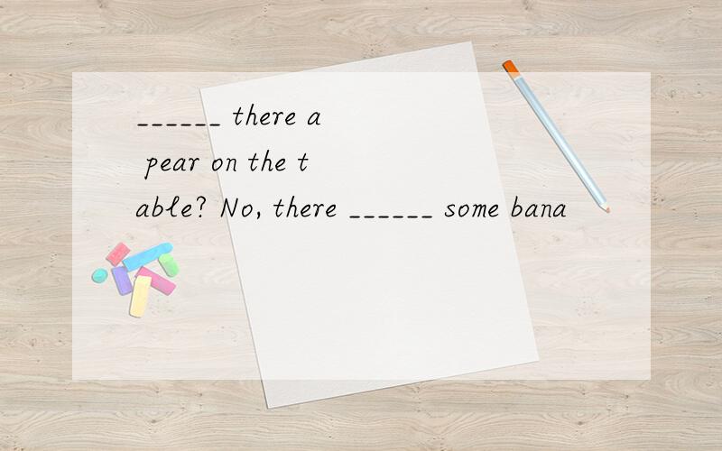 ______ there a pear on the table? No, there ______ some bana