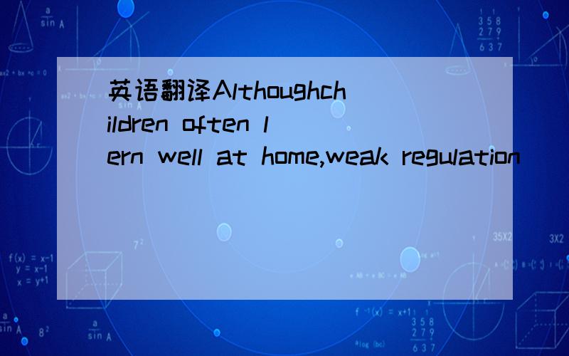 英语翻译Althoughchildren often lern well at home,weak regulation
