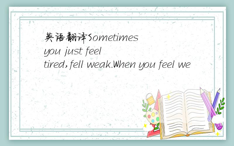 英语翻译Sometimes you just feel tired,fell weak.When you feel we