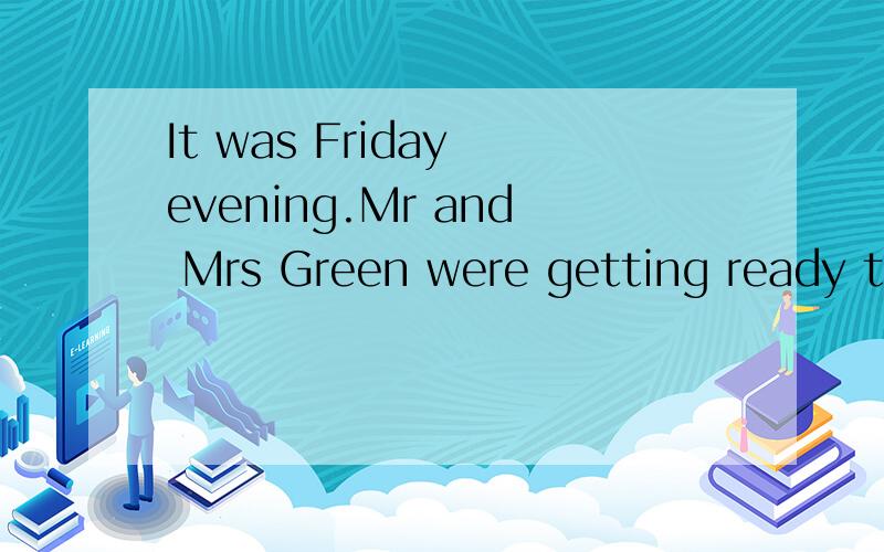 It was Friday evening.Mr and Mrs Green were getting ready to
