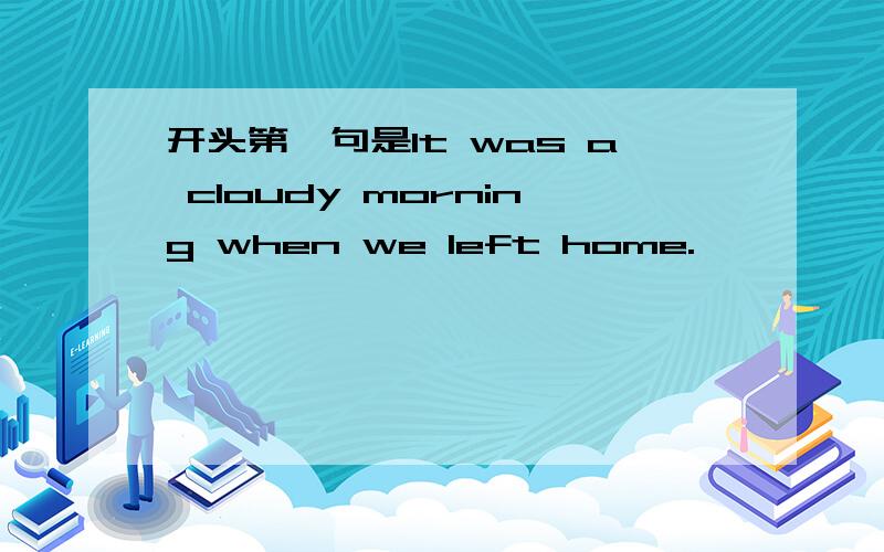 开头第一句是It was a cloudy morning when we left home.