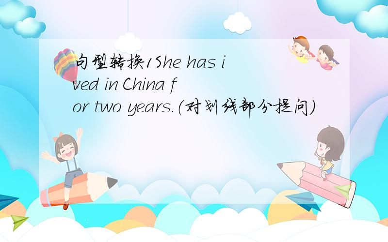 句型转换1She has ived in China for two years.（对划线部分提问）