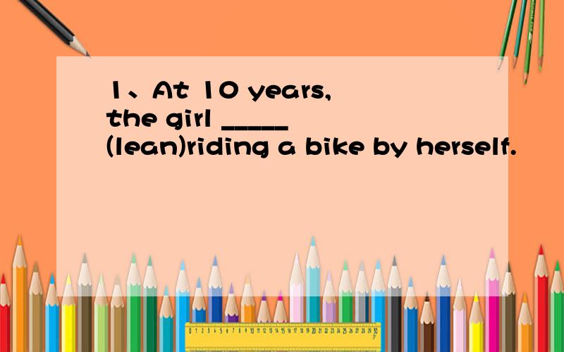 1、At 10 years,the girl _____(lean)riding a bike by herself.