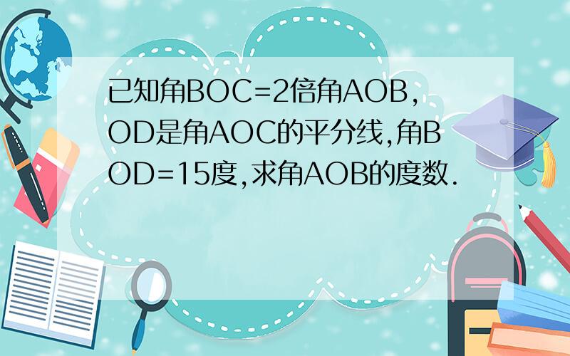 已知角BOC=2倍角AOB,OD是角AOC的平分线,角BOD=15度,求角AOB的度数.