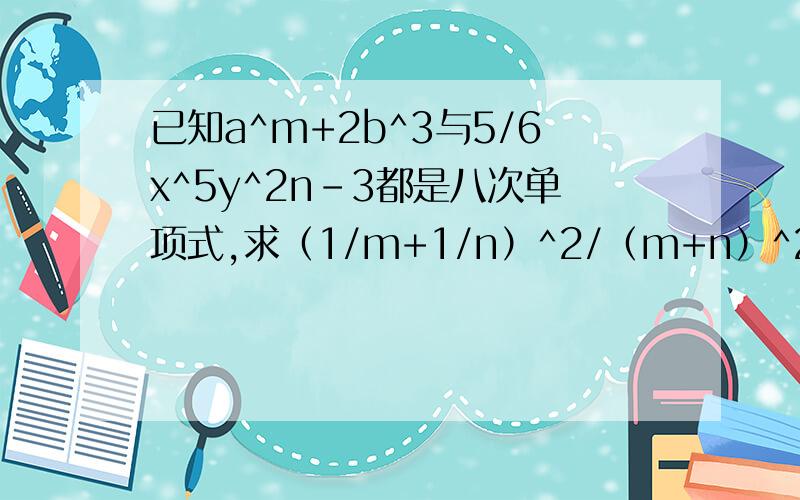 已知a^m+2b^3与5/6x^5y^2n-3都是八次单项式,求（1/m+1/n）^2/（m+n）^2