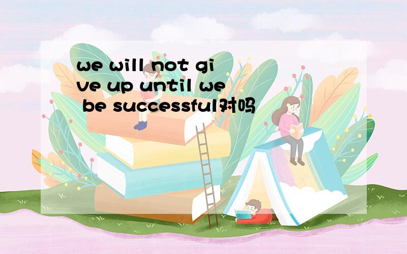 we will not give up until we be successful对吗