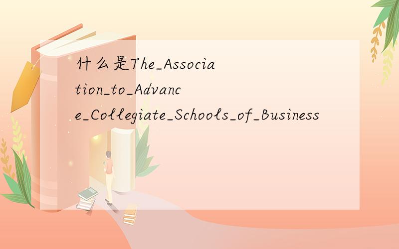 什么是The_Association_to_Advance_Collegiate_Schools_of_Business