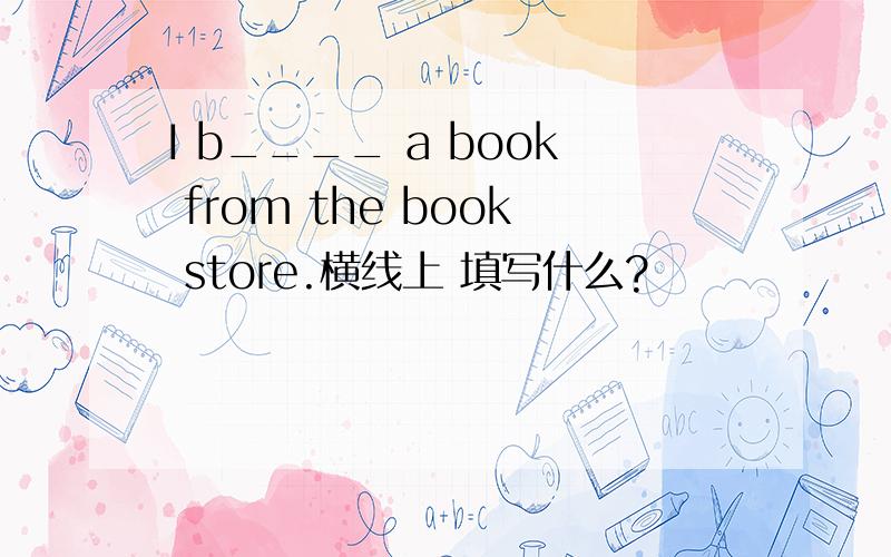 I b____ a book from the book store.横线上 填写什么?