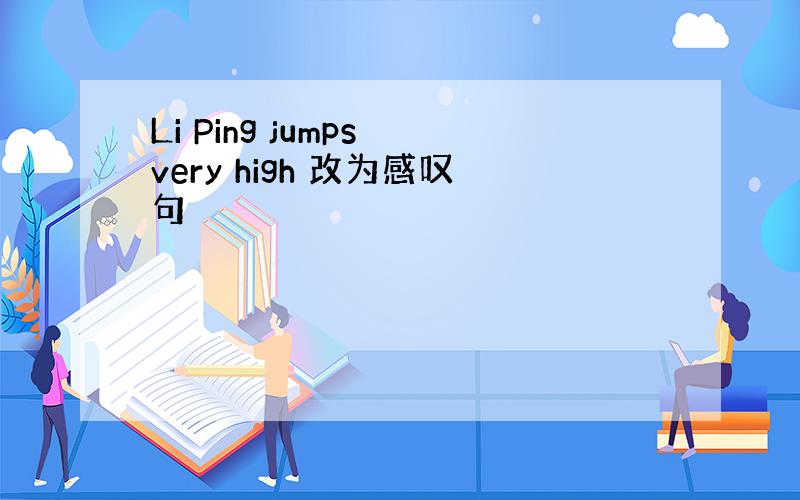 Li Ping jumps very high 改为感叹句