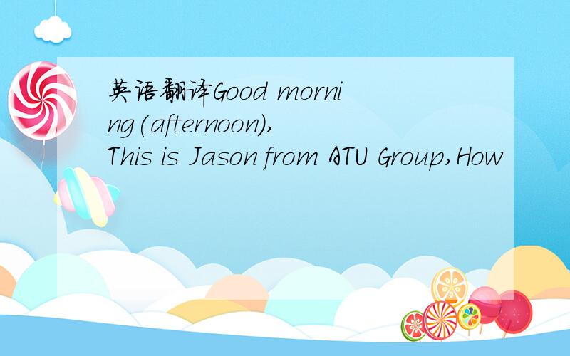 英语翻译Good morning(afternoon),This is Jason from ATU Group,How