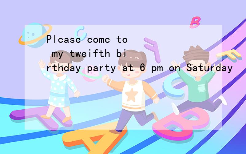Please come to my tweifth birthday party at 6 pm on Saturday