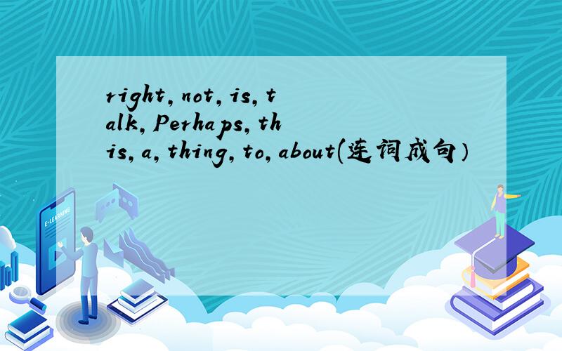 right,not,is,talk,Perhaps,this,a,thing,to,about(连词成句）
