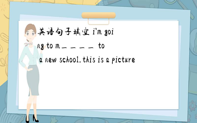 英语句子填空 i'm going to m____ to a new school.this is a picture