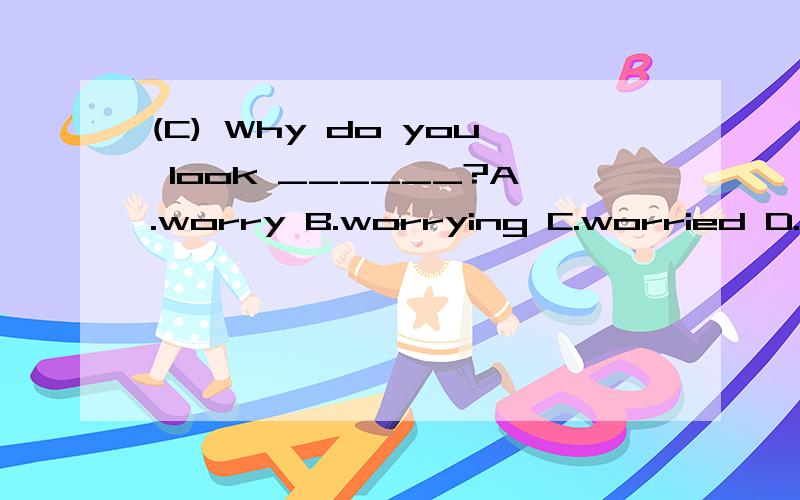 (C) Why do you look ______?A.worry B.worrying C.worried D.wo