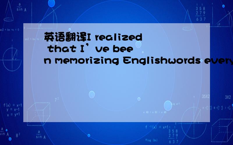 英语翻译I realized that I’ve been memorizing Englishwords every
