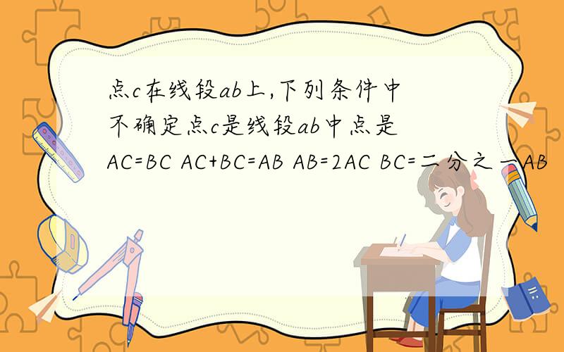 点c在线段ab上,下列条件中不确定点c是线段ab中点是 AC=BC AC+BC=AB AB=2AC BC=二分之一AB